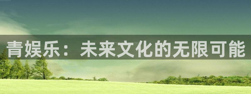 韦德1946最新网站：青娱乐：未来文化的无限可能