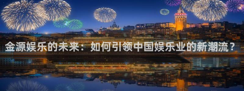 韦德1946官网：金源娱乐的未来：如何引领中国娱乐业的新潮流？