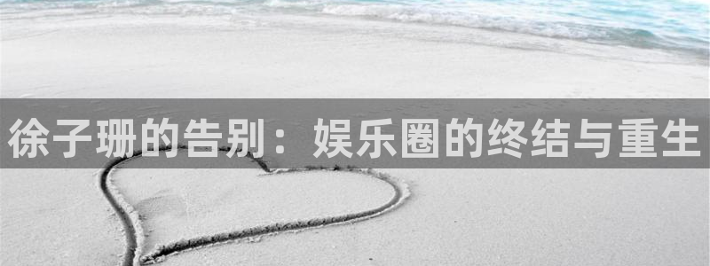 韦德1946官网：徐子珊的告别：娱乐圈的终结与重生