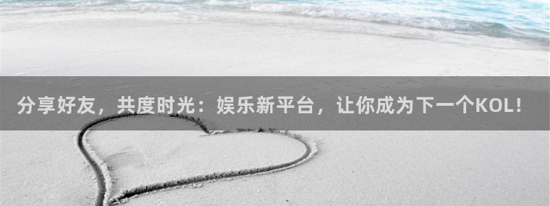 韦德1946体育官方入口：分享好友，共度时光：娱乐新平台，让你成为下一个KOL！