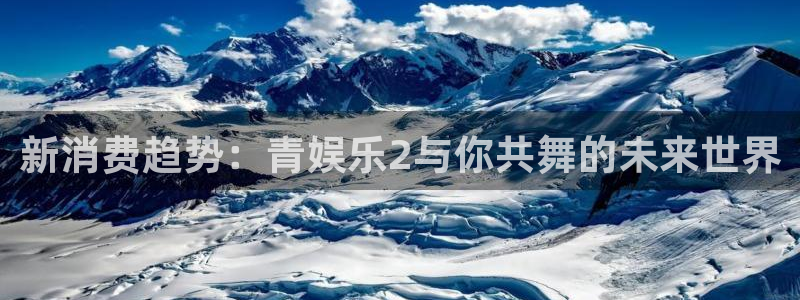 韦德1946网址：新消费趋势：青娱乐2与你共舞的未来世界