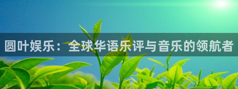 韦德1946体育官方入口：圆叶娱乐：全球华语乐评与音乐的领航者